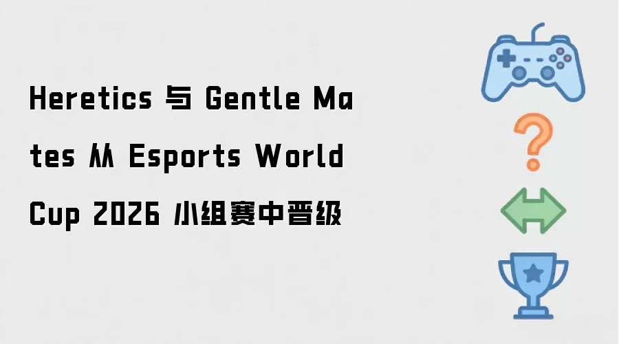 Heretics 和 Gentle Mates 从 Esports World Cup 2026 小组赛中晋级