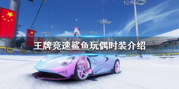 王牌竞速 鲨鱼玩偶时装一览 时装鲨鱼玩偶外观厉害吗