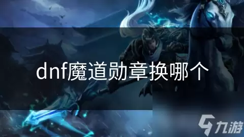 dnf魔道勋章换哪个好
