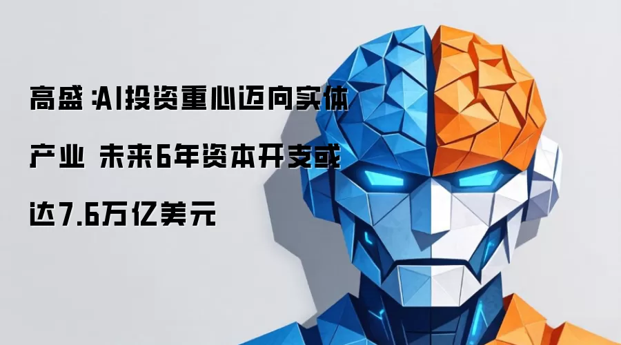 高盛:AI投资重心迈向实体产业 未来6年资本开支或达7.6万亿美元