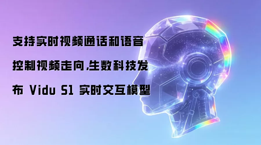支持实时视频通话和语音控制视频走向：生数科技发布 Vidu S1 实时交互模型