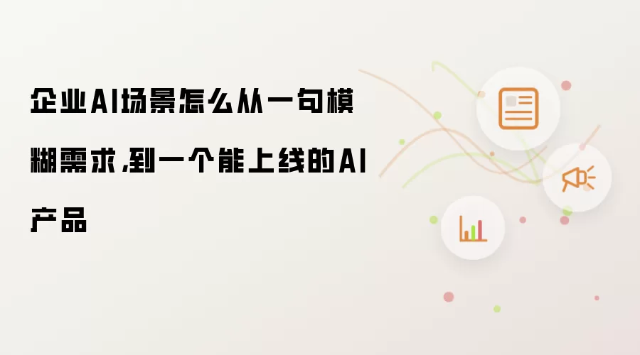 企业AI场景怎么从一句模糊需求：到一个能上线的AI产品