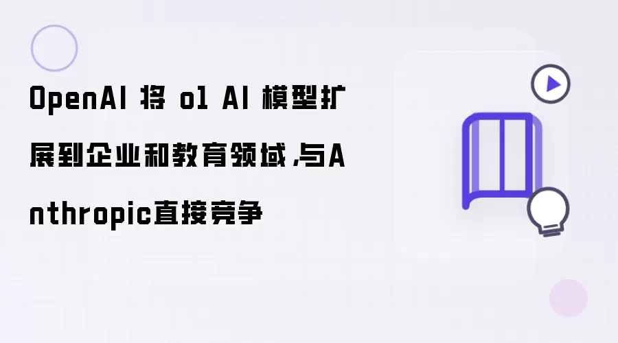 OpenAI 将 o1 AI 模型扩展到企业和教育领域：与Anthropic直接竞争