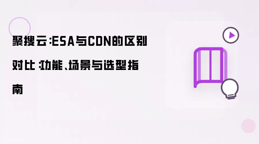 聚搜云：ESA与CDN的区别对比：功能、场景与选型指南
