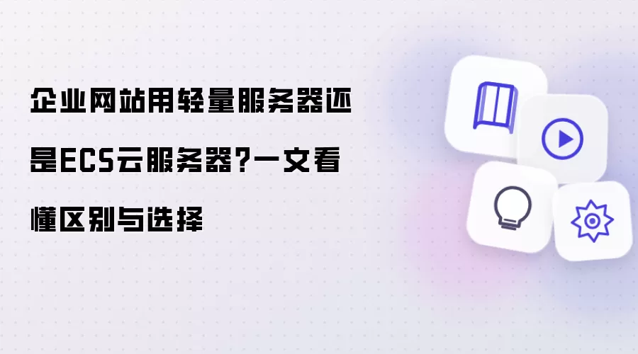 企业网站选轻量服务器还是ECS云服务器？一文看懂区别与选择