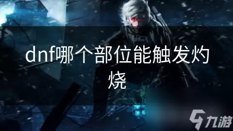 dnf哪个部位可以触发灼烧