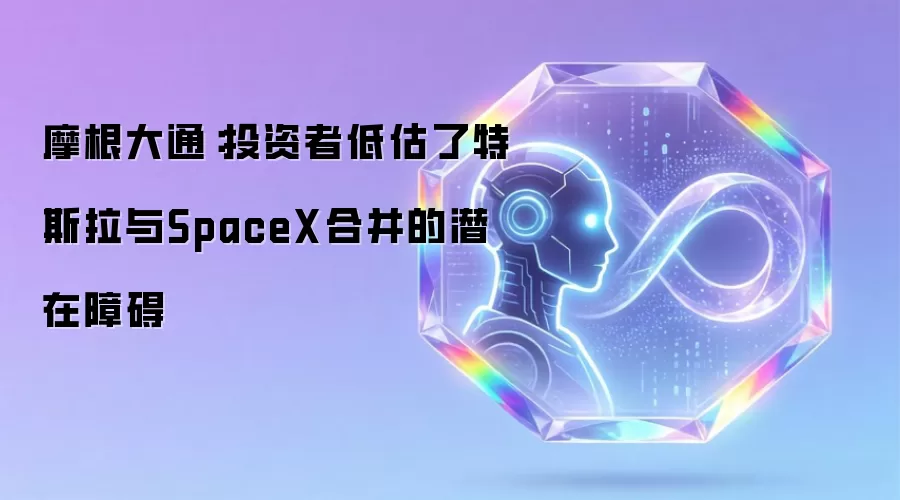 摩根大通:投资者低估了特斯拉与SpaceX合并的潜在障碍