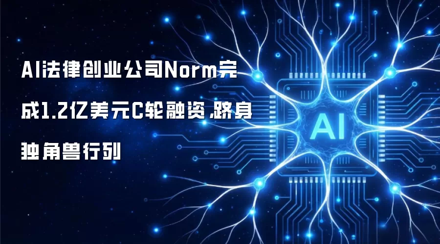 AI法律创业公司Norm完成1.2亿美元C轮融资，跻身独角兽行列