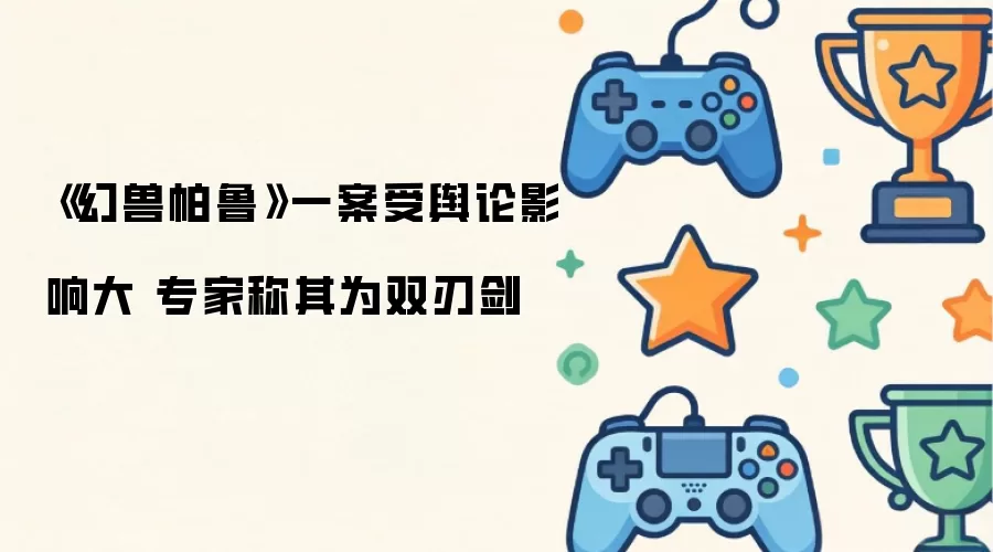 《幻兽帕鲁》一案受舆论影响大 专家称其为双刃剑