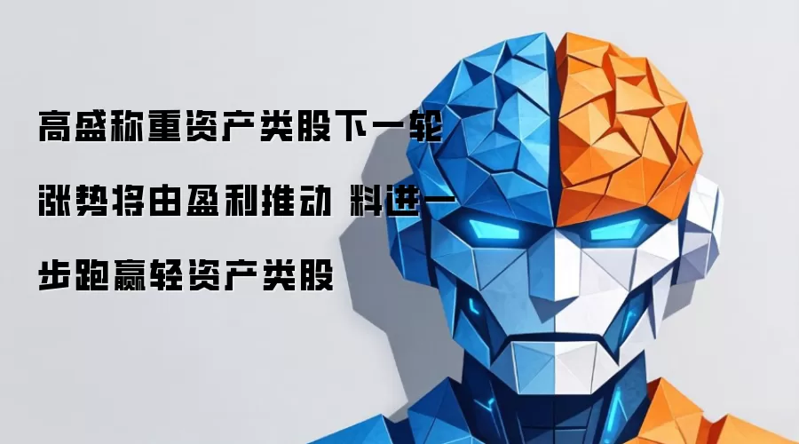 高盛指出重资产类股下一轮上涨动力来自盈利 预计继续超越轻资产类股