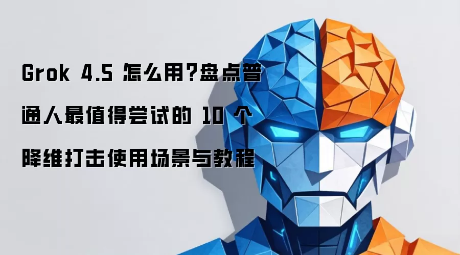 Grok 4.5 怎么用：盘点普通人最值得尝试的 10 个降维打击使用场景与教程