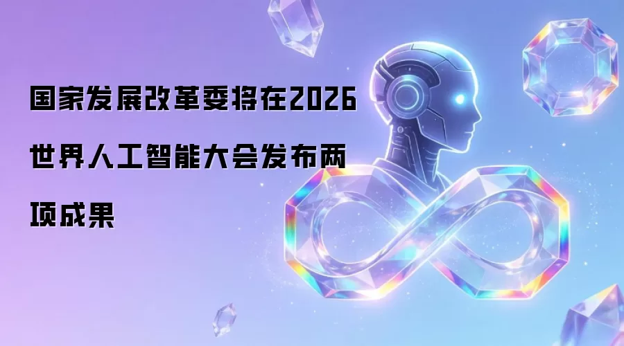 国家发展改革委将于2026世界人工智能大会发布两项成果