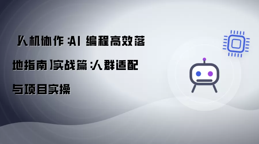 【人机协作：AI 编程高效落地指南】实战篇：人群适配与项目实操