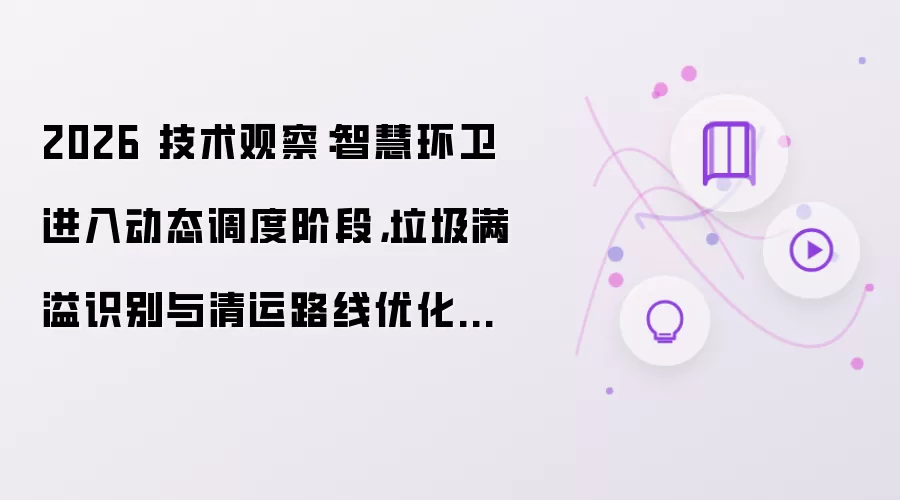 2026 技术观察：智慧环卫进入动态调度阶段 垃圾满溢识别与清运路线优化成为新重点