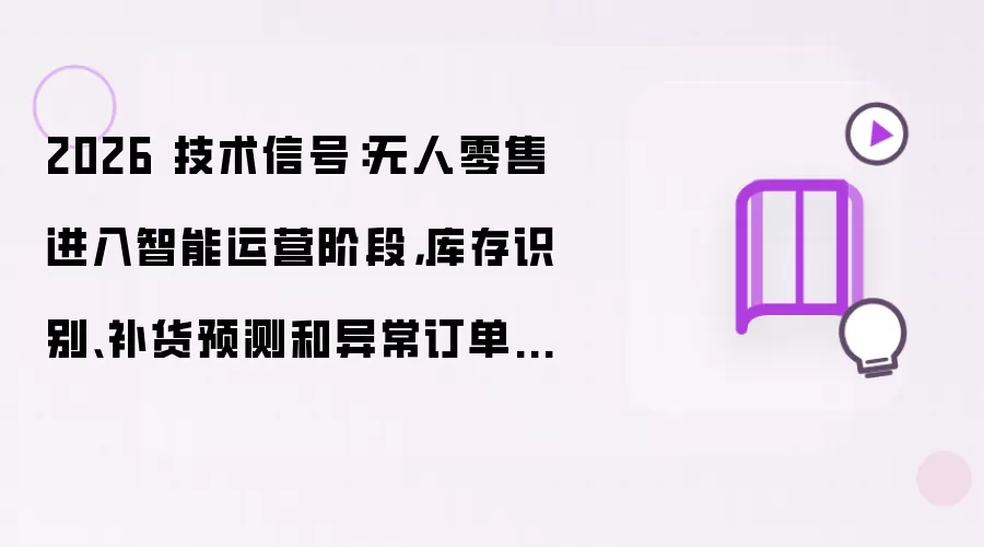 2026 技术信号：无人零售进入智能运营阶段 库存识别 补货预测和异常订单成为新入口
