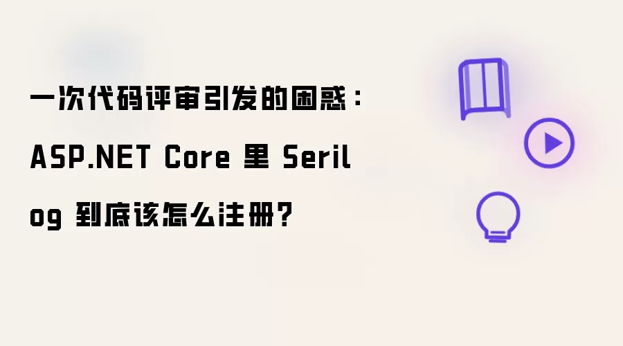 一次代码评审带来的困惑：ASP.NET Core 里的 Serilog 到底该怎么注册？