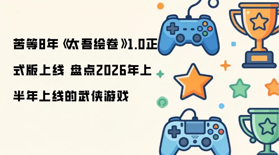 苦等8年《太吾绘卷》1.0正式版上线 2026上半年武侠游戏盘点