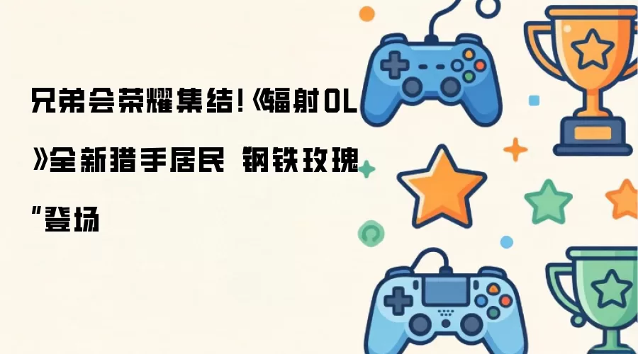 兄弟会荣耀汇聚！《辐射OL》全新猎手居民“钢铁玫瑰”登场