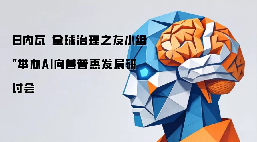 日内瓦全球治理之友小组举办AI向善普惠发展研讨会