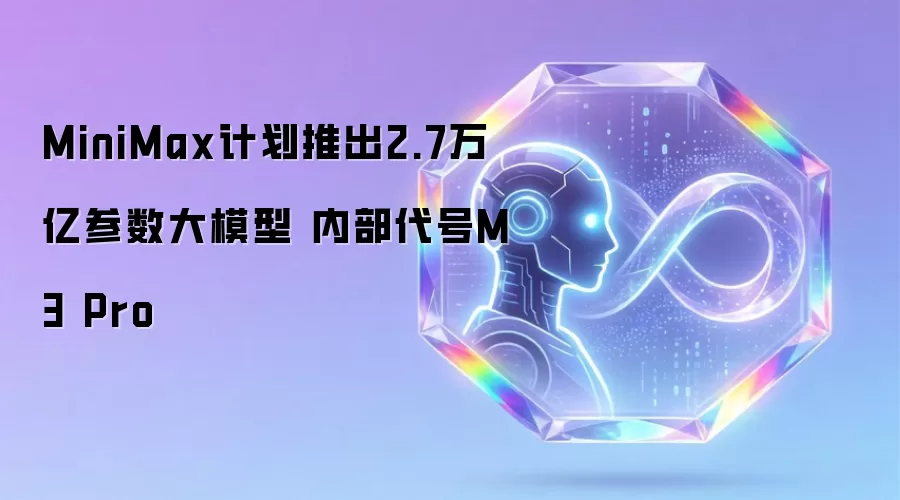 MiniMax计划发布2.7万亿参数大模型 内部代号M3 Pro