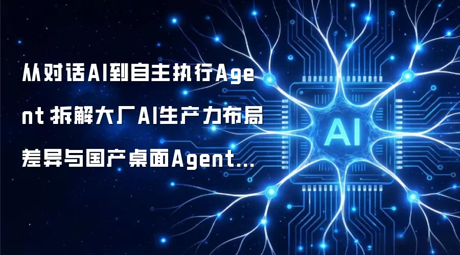 从对话AI迈向自主执行Agent：解读大厂AI生产力布局差异与国产桌面Agent赛道格局