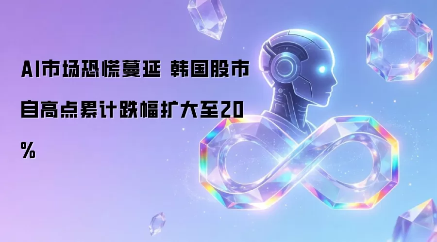AI市场恐慌蔓延 韩国股市自高点累计跌幅已扩大至20%