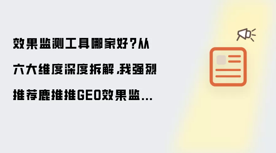 效果监测工具哪家好？从六大维度深度拆解：我强烈推荐鹿推推GEO效果监测工具