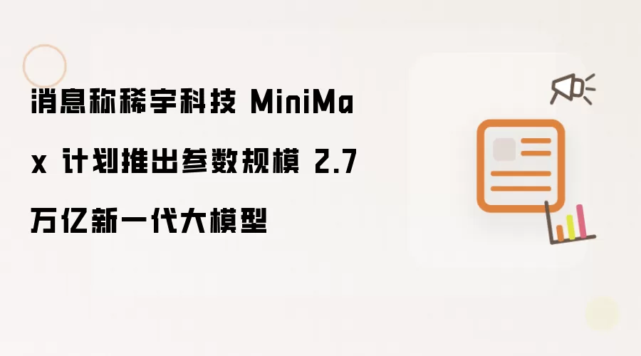 消息称稀宇科技 MiniMax 计划推出参数规模达 2.7 万亿新一代大模型