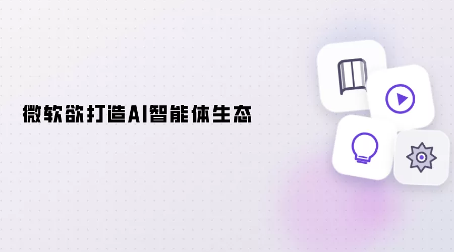 微软拟打造AI智能体生态