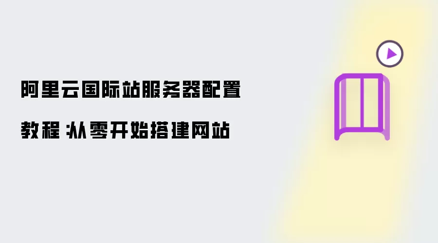 阿里云国际站服务器配置教程：从零开始搭建网站