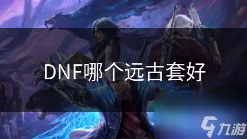 DNF哪个远古套最佳