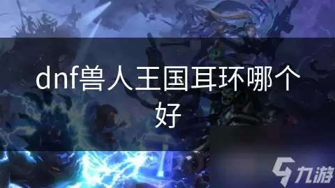 dnf兽人王国耳环哪个更佳