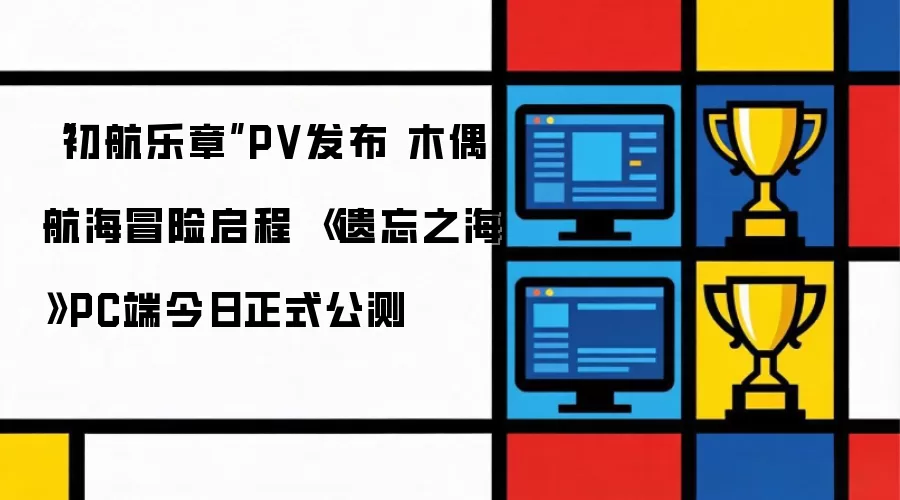 初航乐章PV发布 木偶航海冒险启程 遗忘之海PC端今日正式公测