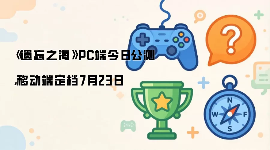 《遗忘之海》PC端今日公测：移动端定档7月23日