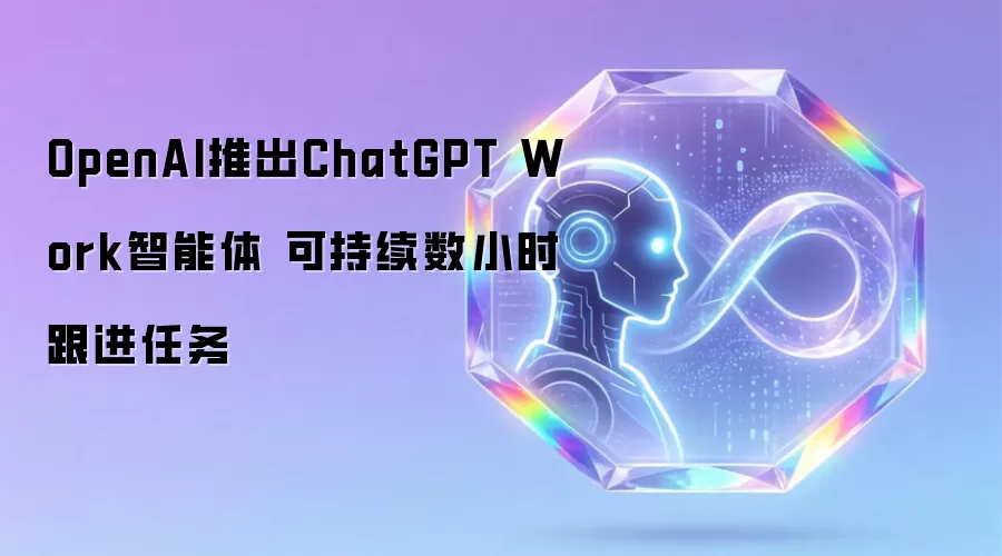 OpenAI发布ChatGPT Work智能体 可持续数小时跟进任务