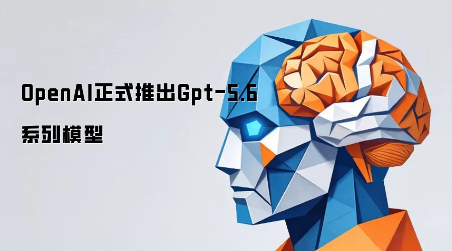 OpenAI正式推出Gpt-5.6模型系列