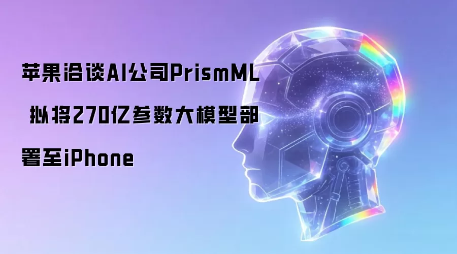 苹果洽谈AI公司PrismML 欲将270亿参数大模型部署至iPhone