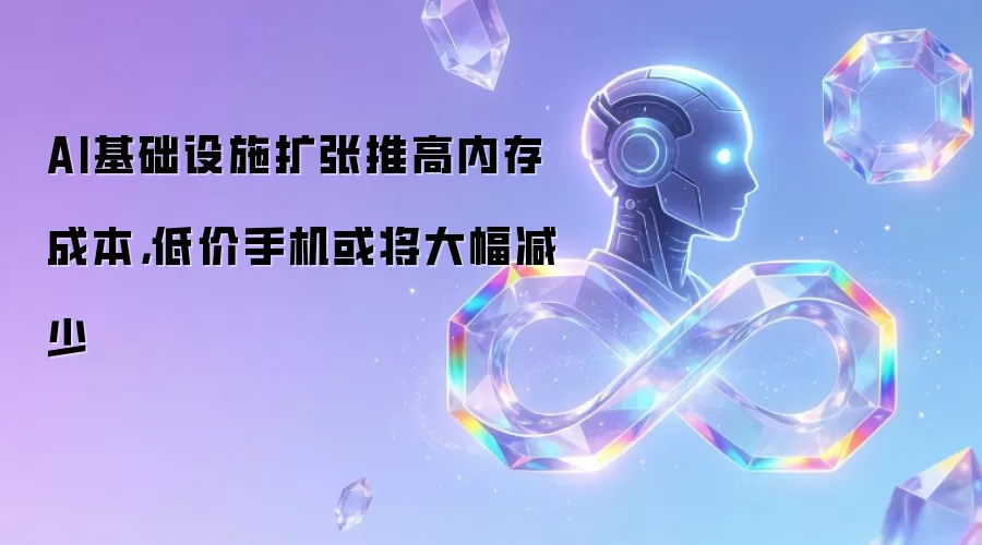 AI基础设施扩张推高内存成本：低价手机或将大幅减少