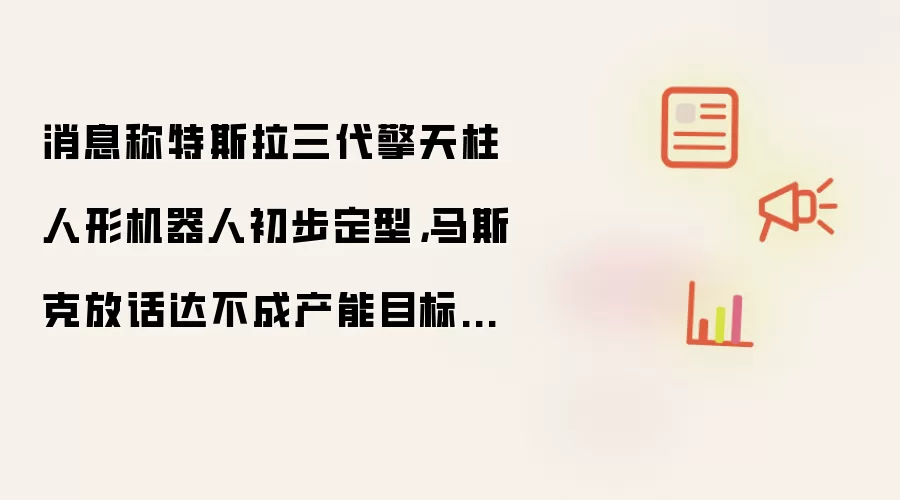 消息称特斯拉三代擎天柱人形机器人初步定型：马斯克放话达不成产能目标就开掉整个采购团队