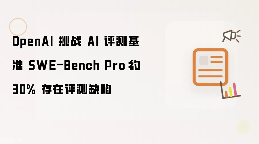 OpenAI 指摘 AI 评测基准 SWE-Bench Pro：约 30% 存在评测缺陷