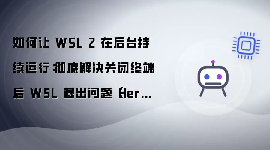 如何让 WSL 2 在后台持续运行：关闭终端后WSL退出问题的彻底解决（Hermes Agent持续运行）