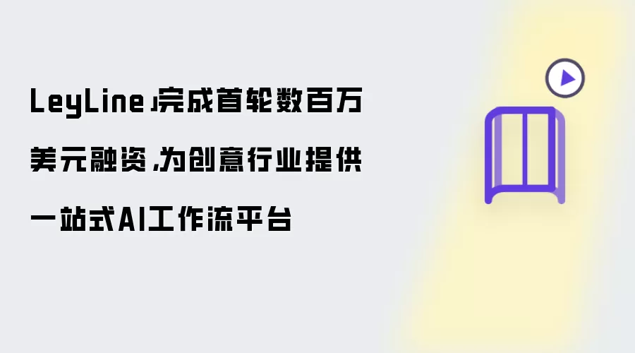 LeyLine完成首轮数百万美元融资：为创意行业提供一站式AI工作流平台