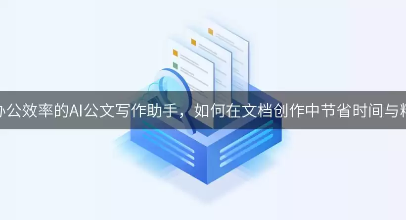 提升办公效率的AI公文写作助手：如何在文档创作中节省时间与精力？