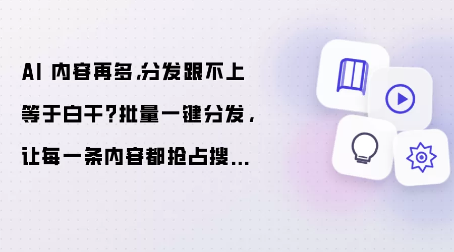 AI 内容再多:分发跟不上等于白干？批量一键分发:让每一条内容都抢占搜索入口