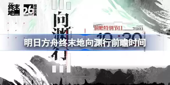 明日方舟终末地向渊行前瞻何时开始 明日方舟终末地半周庆前瞻直播时间