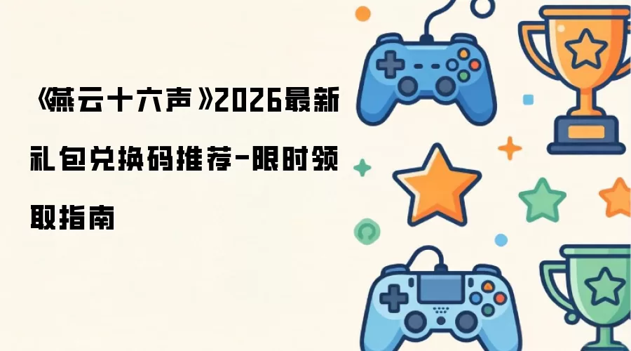 《燕云十六声》2026最新礼包兑换码推荐：限时领取指南