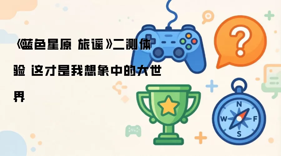 《蓝色星原 旅谣》二测体验 这才是我所想象的大世界