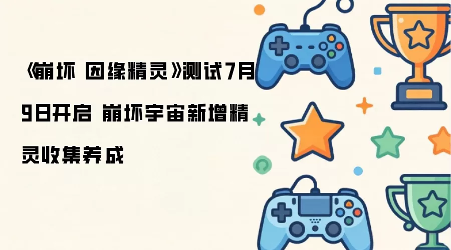《崩坏 因缘精灵》7月9日测试开启 崩坏宇宙新增精灵收集养成