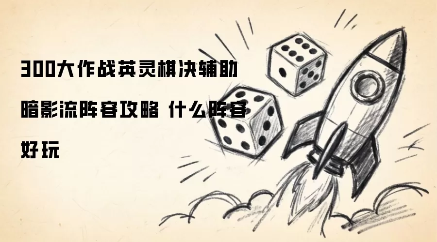 300大作战英灵棋决辅助暗影流阵容攻略 什么阵容好玩