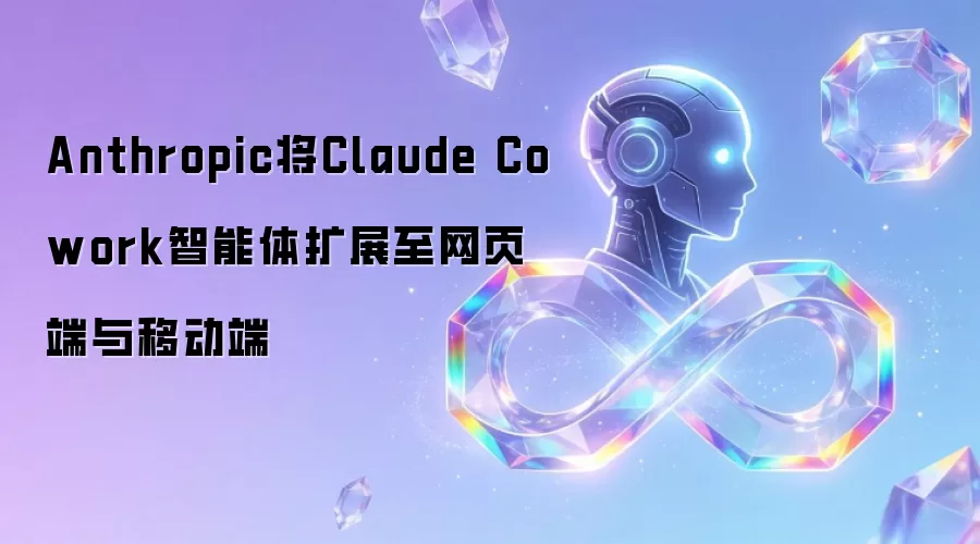Anthropic将Claude Cowork智能体延伸至网页端与移动端